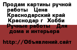 Продам картины ручной работы › Цена ­ 1 500 - Краснодарский край, Краснодар г. Хобби. Ручные работы » Для дома и интерьера   